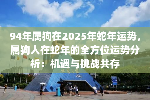 94年属狗在2025年蛇年运势，属狗人在蛇年的全方位运势分析：机遇与挑战共存
