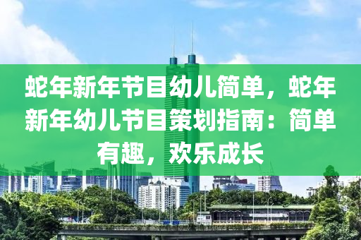 蛇年新年节目幼儿简单，蛇年新年幼儿节目策划指南：简单有趣，欢乐成长