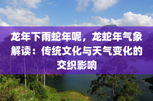 龙年下雨蛇年呢，龙蛇年气象解读：传统文化与天气变化的交织影响