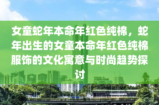 女童蛇年本命年红色纯棉，蛇年出生的女童本命年红色纯棉服饰的文化寓意与时尚趋势探讨