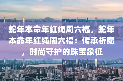 蛇年本命年红绳周六福，蛇年本命年红绳周六福：传承祈愿，时尚守护的珠宝象征