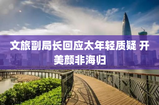 文旅副局长回应太年轻质疑 开美颜非海归