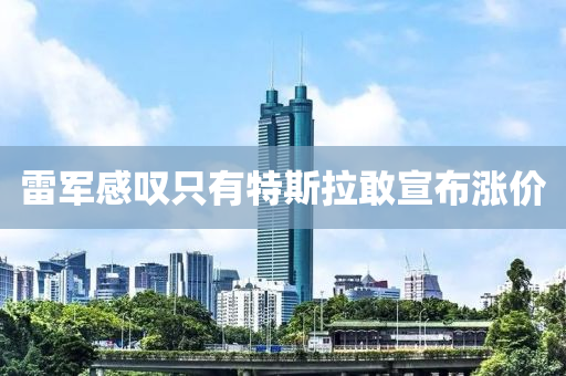 雷军感叹只有特斯拉敢宣布涨价