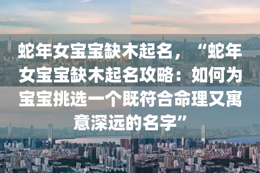 蛇年女宝宝缺木起名，“蛇年女宝宝缺木起名攻略：如何为宝宝挑选一个既符合命理又寓意深远的名字”
