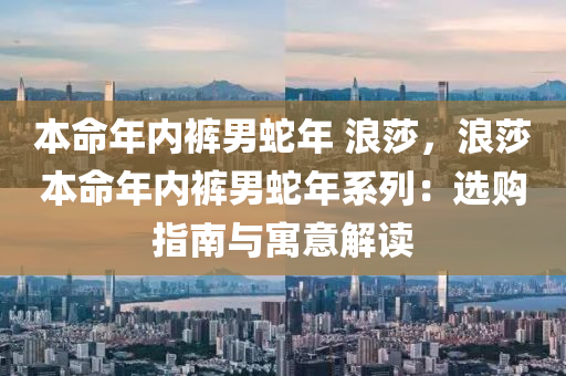 本命年内裤男蛇年 浪莎，浪莎本命年内裤男蛇年系列：选购指南与寓意解读