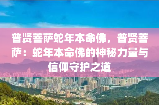 普贤菩萨蛇年本命佛，普贤菩萨：蛇年本命佛的神秘力量与信仰守护之道