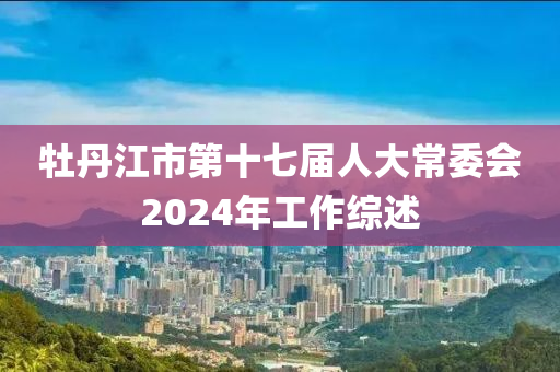 牡丹江市第十七届人大常委会2024年工作综述