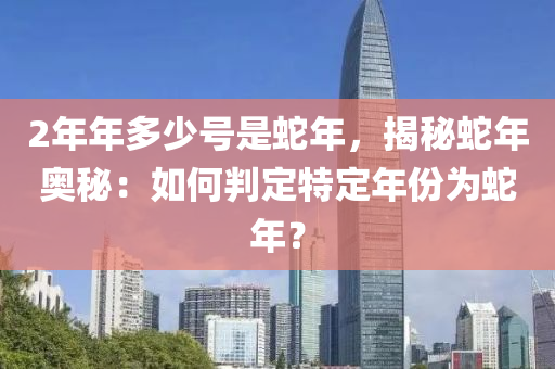 2年年多少号是蛇年，揭秘蛇年奥秘：如何判定特定年份为蛇年？