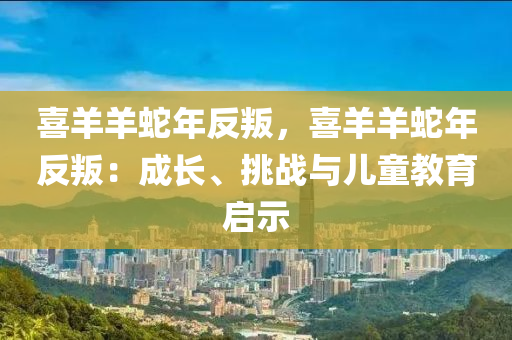 喜羊羊蛇年反叛，喜羊羊蛇年反叛：成长、挑战与儿童教育启示