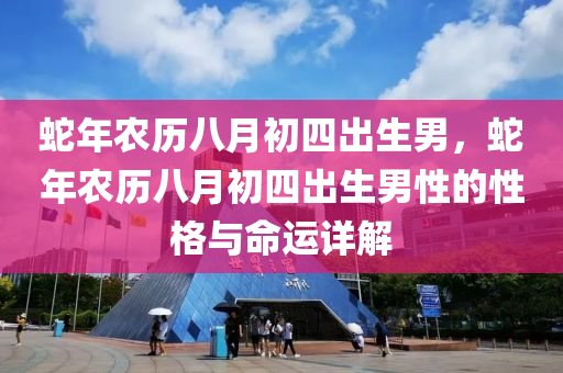 蛇年农历八月初四出生男，蛇年农历八月初四出生男性的性格与命运详解