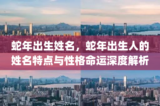蛇年出生姓名，蛇年出生人的姓名特点与性格命运深度解析