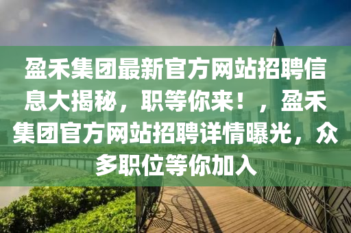 盈禾集团最新官方网站招聘信息大揭秘，职等你来！，盈禾集团官方网站招聘详情曝光，众多职位等你加入