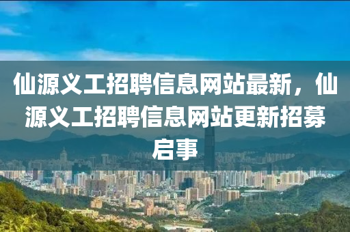 仙源义工招聘信息网站最新，仙源义工招聘信息网站更新招募启事