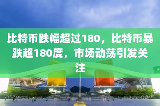 比特币跌幅超过180，比特币暴跌超180度，市场动荡引发关注