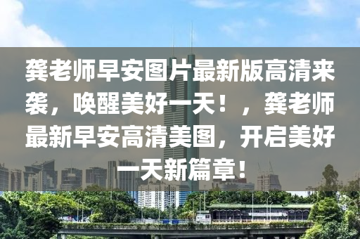 龚老师早安图片最新版高清来袭，唤醒美好一天！，龚老师最新早安高清美图，开启美好一天新篇章！