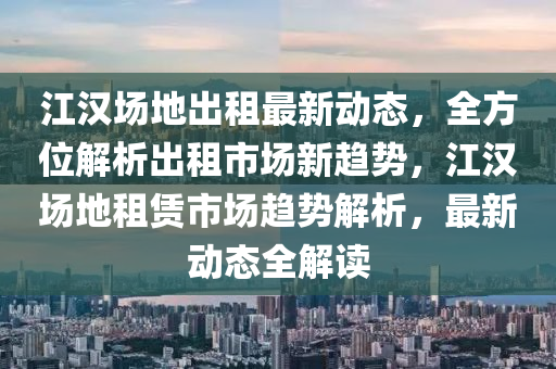 江汉场地出租最新动态，全方位解析出租市场新趋势，江汉场地租赁市场趋势解析，最新动态全解读