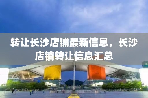 转让长沙店铺最新信息，长沙店铺转让信息汇总