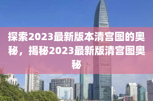 探索2023最新版本清宫图的奥秘，揭秘2023最新版清宫图奥秘