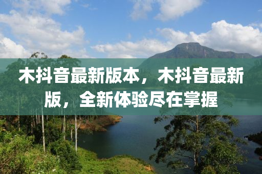 木抖音最新版本，木抖音最新版，全新体验尽在掌握