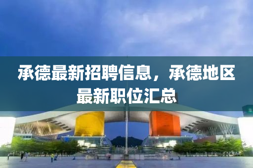 承德最新招聘信息，承德地区最新职位汇总