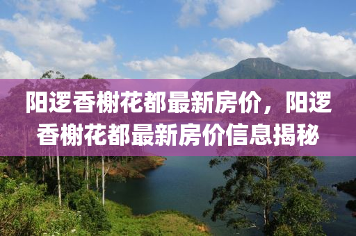 阳逻香榭花都最新房价，阳逻香榭花都最新房价信息揭秘
