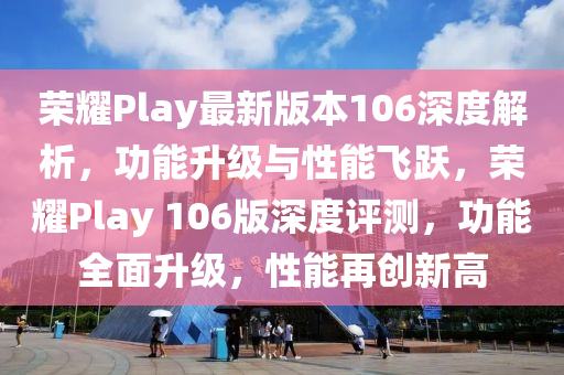 荣耀Play最新版本106深度解析，功能升级与性能飞跃，荣耀Play 106版深度评测，功能全面升级，性能再创新高