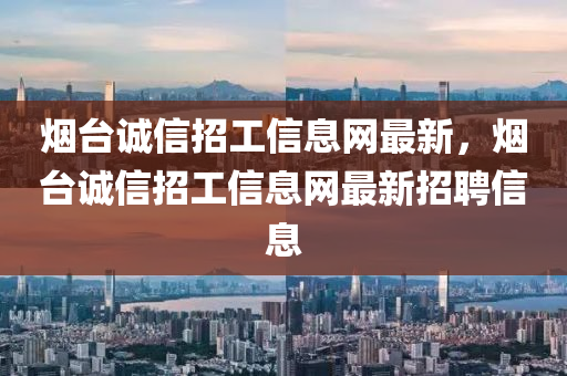 烟台诚信招工信息网最新，烟台诚信招工信息网最新招聘信息