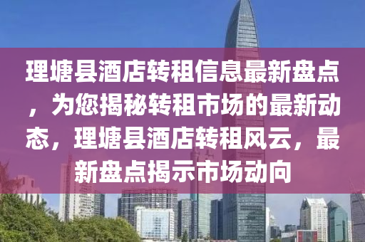 理塘县酒店转租信息最新盘点，为您揭秘转租市场的最新动态，理塘县酒店转租风云，最新盘点揭示市场动向