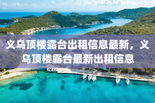 义乌顶楼露台出租信息最新，义乌顶楼露台最新出租信息