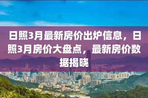 日照3月最新房价出炉信息，日照3月房价大盘点，最新房价数据揭晓