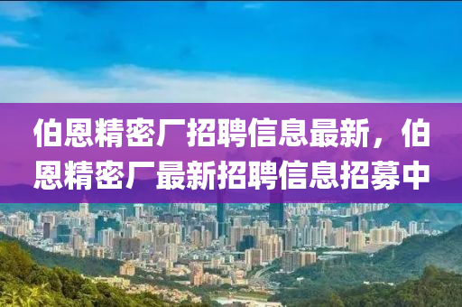 伯恩精密厂招聘信息最新，伯恩精密厂最新招聘信息招募中