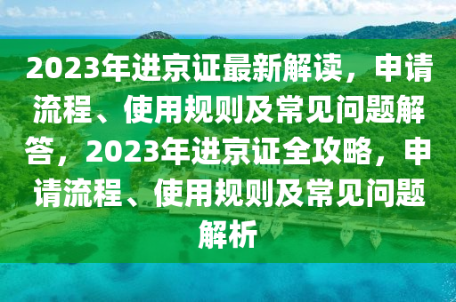 2023年进京证最新解读，申请流程、使用规则及常见问题解答，2023年进京证全攻略，申请流程、使用规则及常见问题解析
