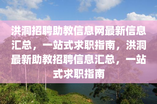 洪洞招聘助教信息网最新信息汇总，一站式求职指南，洪洞最新助教招聘信息汇总，一站式求职指南