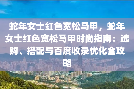 蛇年女士红色宽松马甲，蛇年女士红色宽松马甲时尚指南：选购、搭配与百度收录优化全攻略
