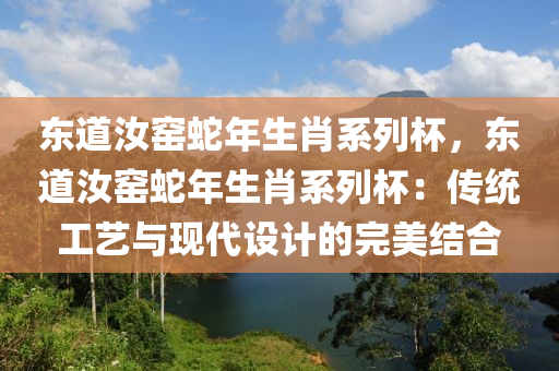 东道汝窑蛇年生肖系列杯，东道汝窑蛇年生肖系列杯：传统工艺与现代设计的完美结合