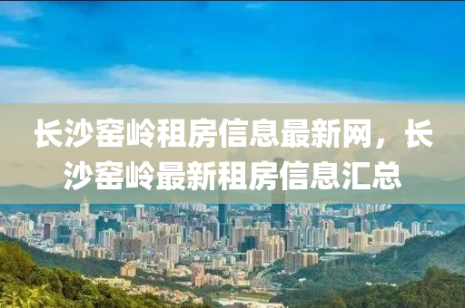 长沙窑岭租房信息最新网，长沙窑岭最新租房信息汇总