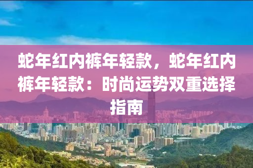 蛇年红内裤年轻款，蛇年红内裤年轻款：时尚运势双重选择指南