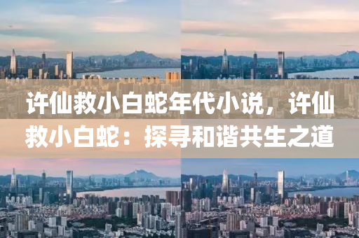 许仙救小白蛇年代小说，许仙救小白蛇：探寻和谐共生之道