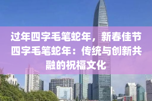 过年四字毛笔蛇年，新春佳节四字毛笔蛇年：传统与创新共融的祝福文化