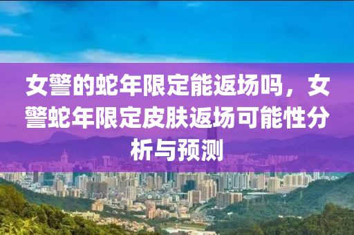女警的蛇年限定能返场吗，女警蛇年限定皮肤返场可能性分析与预测