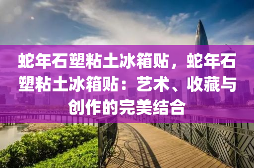 蛇年石塑粘土冰箱贴，蛇年石塑粘土冰箱贴：艺术、收藏与创作的完美结合
