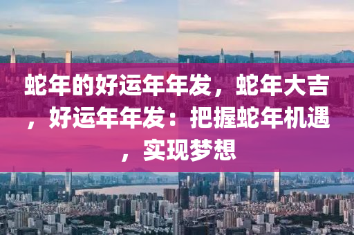 蛇年的好运年年发，蛇年大吉，好运年年发：把握蛇年机遇，实现梦想