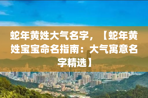 蛇年黄姓大气名字，【蛇年黄姓宝宝命名指南：大气寓意名字精选】