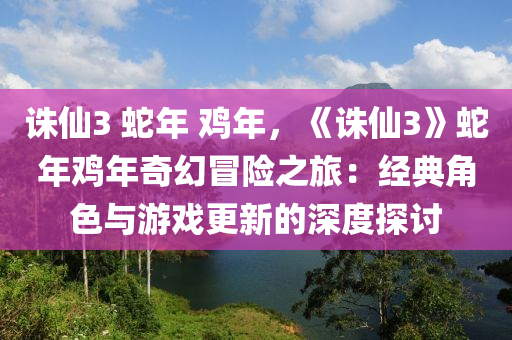 诛仙3 蛇年 鸡年，《诛仙3》蛇年鸡年奇幻冒险之旅：经典角色与游戏更新的深度探讨