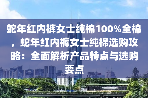 蛇年红内裤女士纯棉100%全棉，蛇年红内裤女士纯棉选购攻略：全面解析产品特点与选购要点