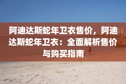 阿迪达斯蛇年卫衣售价，阿迪达斯蛇年卫衣：全面解析售价与购买指南