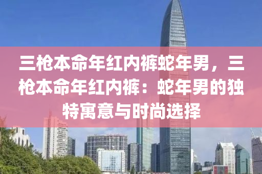 三枪本命年红内裤蛇年男，三枪本命年红内裤：蛇年男的独特寓意与时尚选择