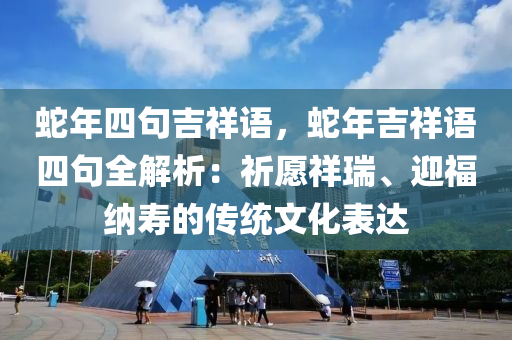 蛇年四句吉祥语，蛇年吉祥语四句全解析：祈愿祥瑞、迎福纳寿的传统文化表达