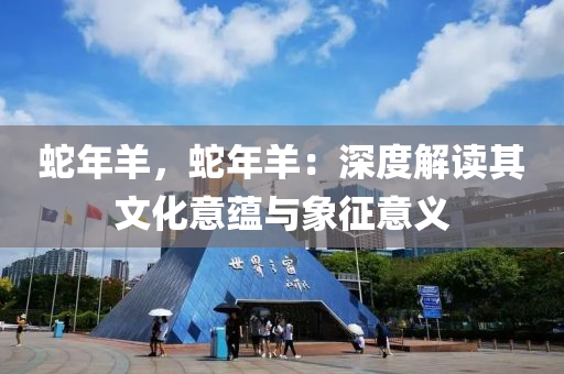 蛇年羊，蛇年羊：深度解读其文化意蕴与象征意义