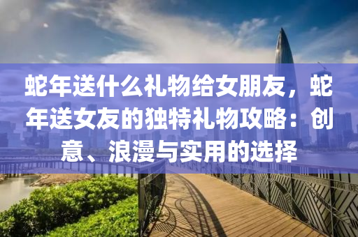 蛇年送什么礼物给女朋友，蛇年送女友的独特礼物攻略：创意、浪漫与实用的选择